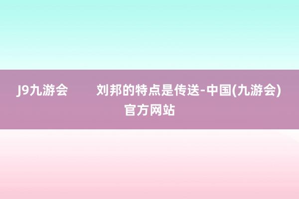 J9九游会        刘邦的特点是传送-中国(九游会)官方网站