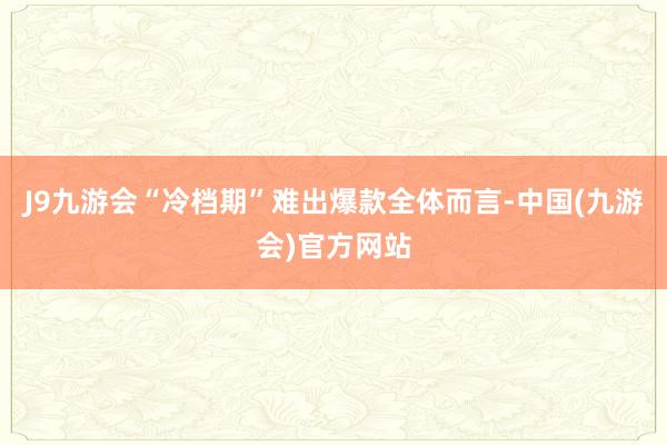 J9九游会“冷档期”难出爆款全体而言-中国(九游会)官方网站