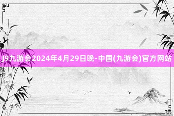 J9九游会　　2024年4月29日晚-中国(九游会)官方网站