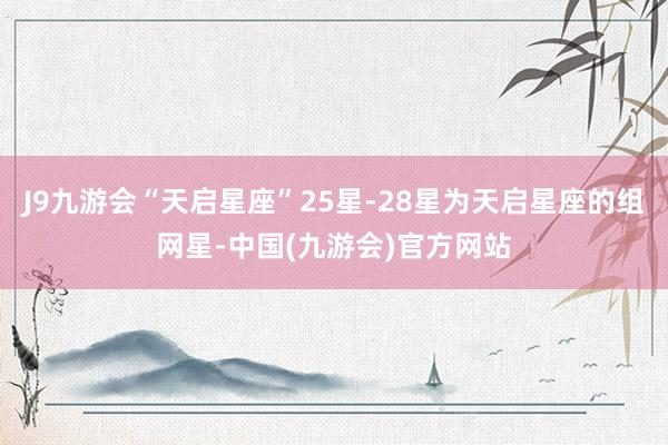 J9九游会“天启星座”25星-28星为天启星座的组网星-中国(九游会)官方网站