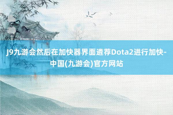 J9九游会然后在加快器界面遴荐Dota2进行加快-中国(九游会)官方网站