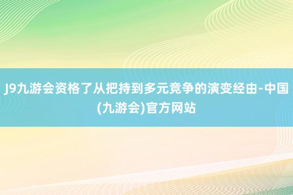 J9九游会资格了从把持到多元竞争的演变经由-中国(九游会)官方网站