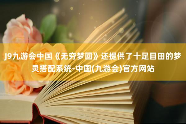 J9九游会中国《无穷梦回》还提供了十足目田的梦灵搭配系统-中国(九游会)官方网站