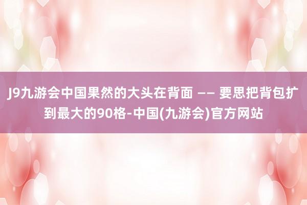 J9九游会中国果然的大头在背面 —— 要思把背包扩到最大的90格-中国(九游会)官方网站