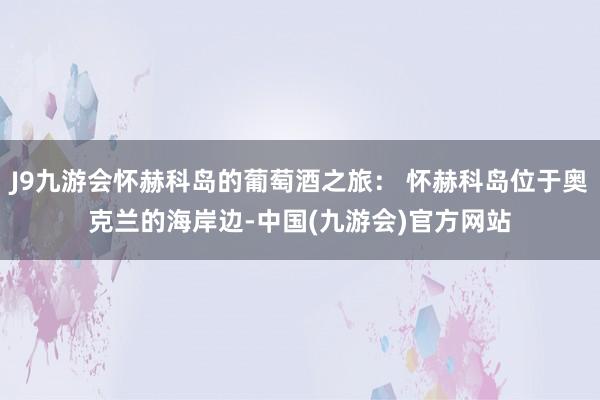 J9九游会怀赫科岛的葡萄酒之旅： 怀赫科岛位于奥克兰的海岸边-中国(九游会)官方网站