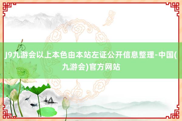 J9九游会以上本色由本站左证公开信息整理-中国(九游会)官方网站