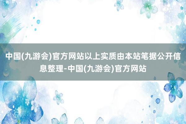 中国(九游会)官方网站以上实质由本站笔据公开信息整理-中国(九游会)官方网站