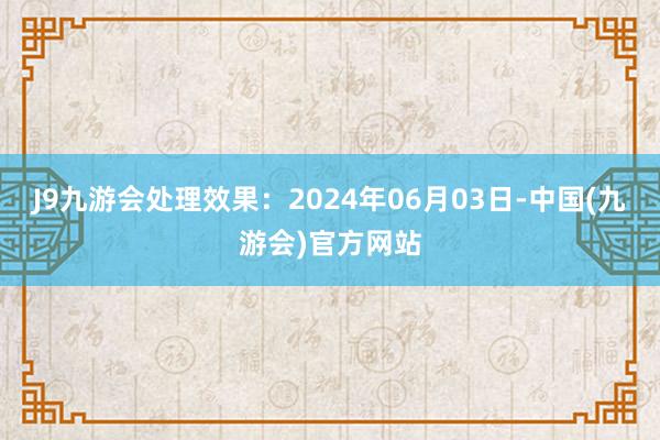 J9九游会处理效果：2024年06月03日-中国(九游会)官方网站