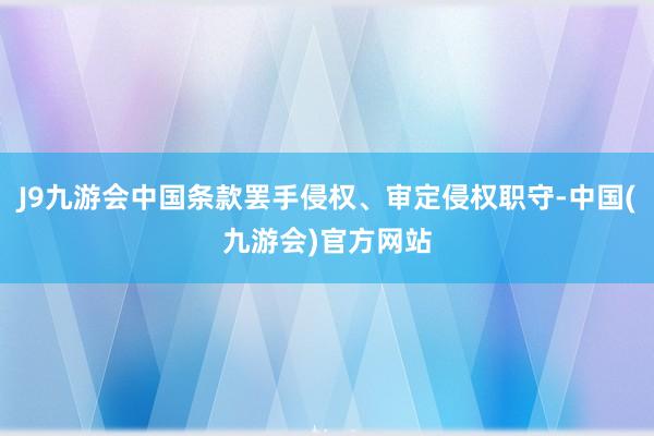 J9九游会中国条款罢手侵权、审定侵权职守-中国(九游会)官方网站