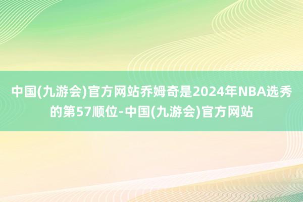 中国(九游会)官方网站乔姆奇是2024年NBA选秀的第57顺位-中国(九游会)官方网站