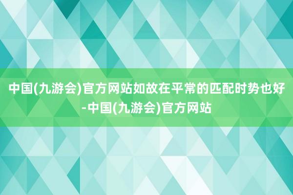 中国(九游会)官方网站如故在平常的匹配时势也好-中国(九游会)官方网站