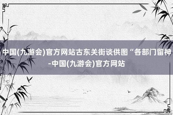 中国(九游会)官方网站古东关街谈供图“各部门留神-中国(九游会)官方网站