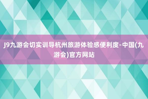 J9九游会切实训导杭州旅游体验感便利度-中国(九游会)官方网站