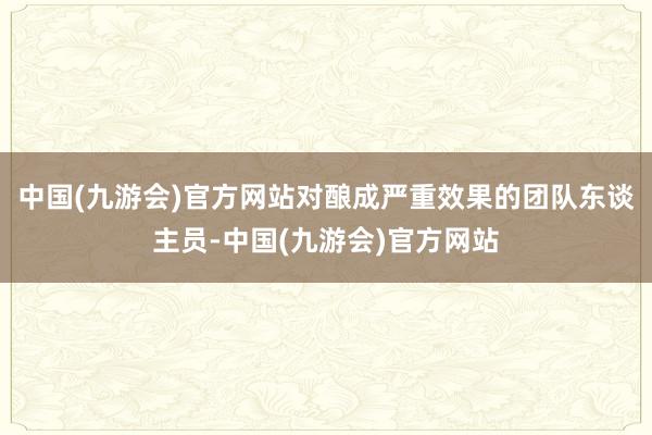 中国(九游会)官方网站对酿成严重效果的团队东谈主员-中国(九游会)官方网站