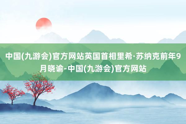 中国(九游会)官方网站英国首相里希·苏纳克前年9月晓谕-中国(九游会)官方网站