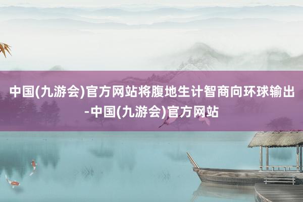 中国(九游会)官方网站将腹地生计智商向环球输出-中国(九游会)官方网站