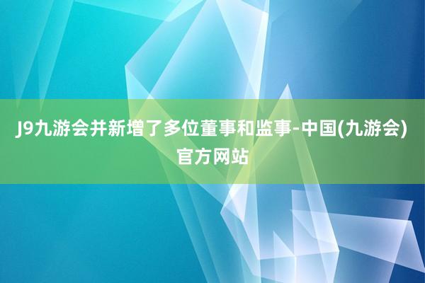 J9九游会并新增了多位董事和监事-中国(九游会)官方网站