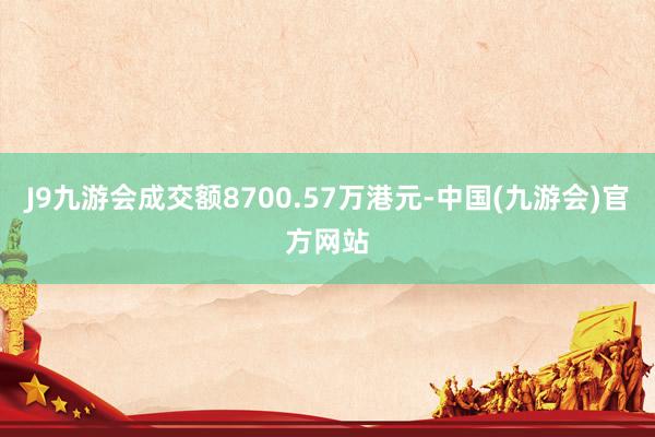 J9九游会成交额8700.57万港元-中国(九游会)官方网站