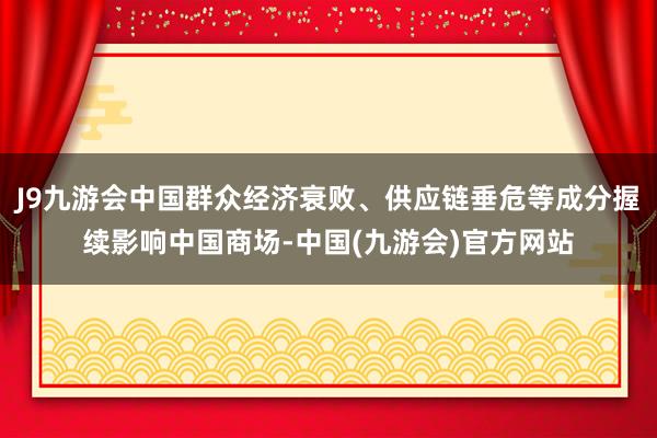 J9九游会中国群众经济衰败、供应链垂危等成分握续影响中国商场-中国(九游会)官方网站