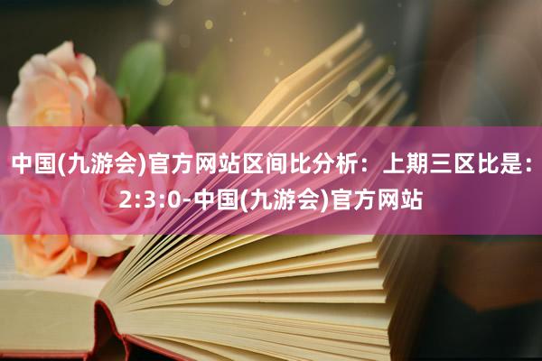 中国(九游会)官方网站　　区间比分析：上期三区比是：2:3:0-中国(九游会)官方网站