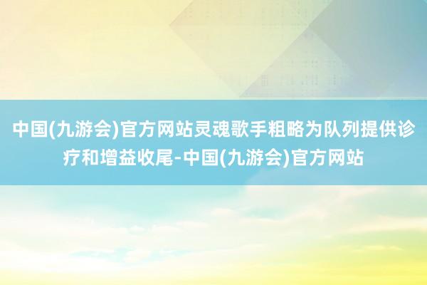 中国(九游会)官方网站灵魂歌手粗略为队列提供诊疗和增益收尾-中国(九游会)官方网站