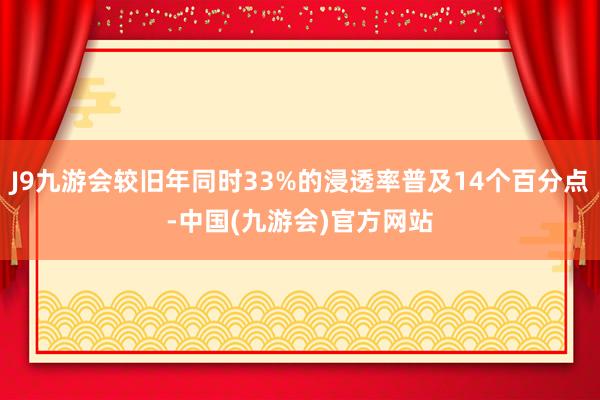 J9九游会较旧年同时33%的浸透率普及14个百分点-中国(九游会)官方网站