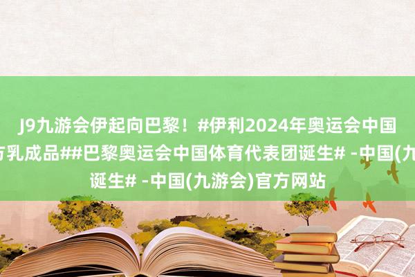 J9九游会伊起向巴黎！#伊利2024年奥运会中国体育代表团官方乳成品##巴黎奥运会中国体育代表团诞生# -中国(九游会)官方网站