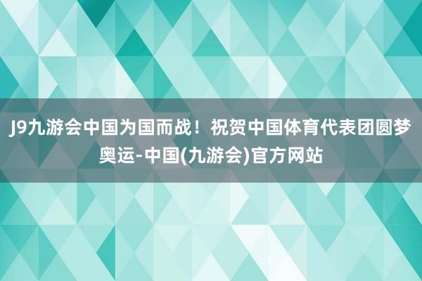 J9九游会中国为国而战！祝贺中国体育代表团圆梦奥运-中国(九游会)官方网站