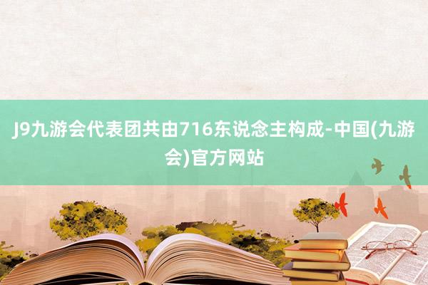 J9九游会代表团共由716东说念主构成-中国(九游会)官方网站