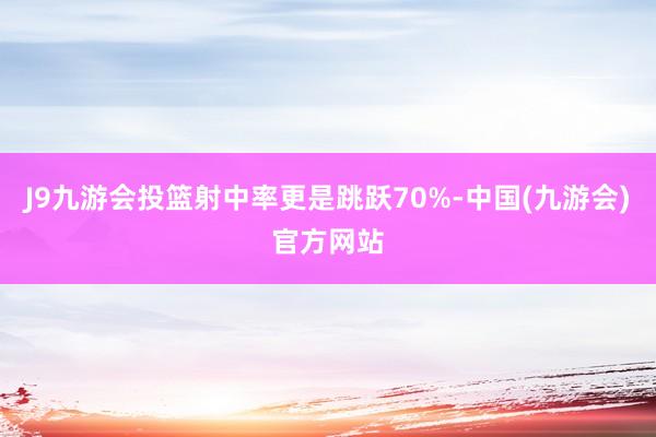 J9九游会投篮射中率更是跳跃70%-中国(九游会)官方网站