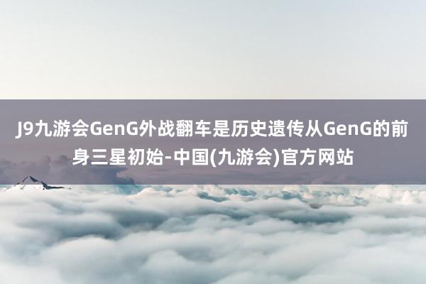 J9九游会GenG外战翻车是历史遗传从GenG的前身三星初始-中国(九游会)官方网站