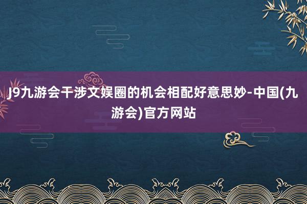 J9九游会干涉文娱圈的机会相配好意思妙-中国(九游会)官方网站