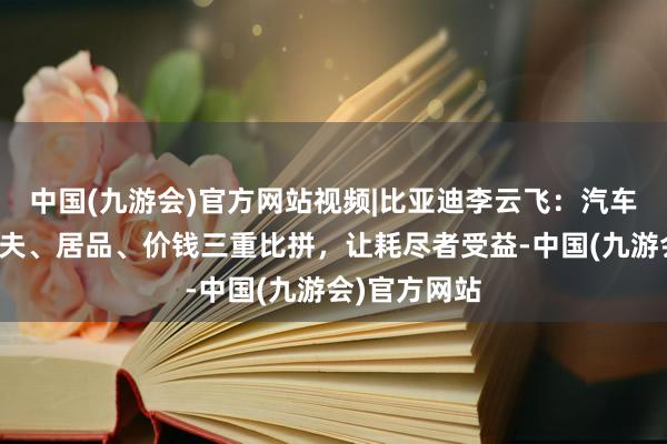 中国(九游会)官方网站视频|比亚迪李云飞：汽车价值战，工夫、居品、价钱三重比拼，让耗尽者受益-中国(九游会)官方网站