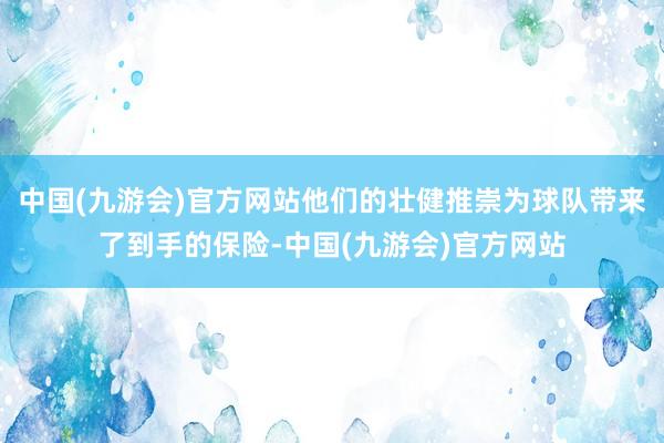 中国(九游会)官方网站他们的壮健推崇为球队带来了到手的保险-中国(九游会)官方网站