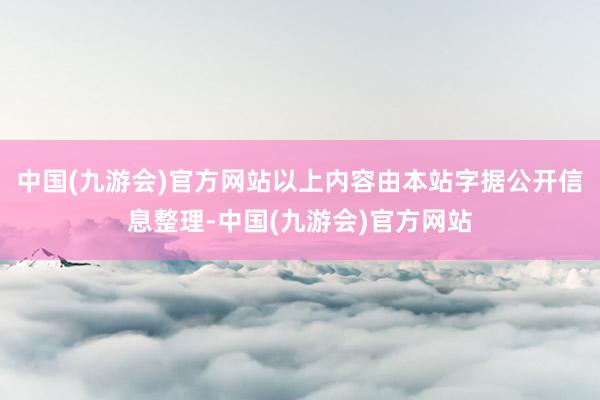 中国(九游会)官方网站以上内容由本站字据公开信息整理-中国(九游会)官方网站