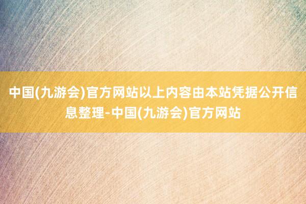 中国(九游会)官方网站以上内容由本站凭据公开信息整理-中国(九游会)官方网站