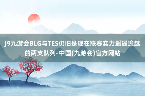 J9九游会BLG与TES仍旧是现在联赛实力遥遥逾越的两支队列-中国(九游会)官方网站