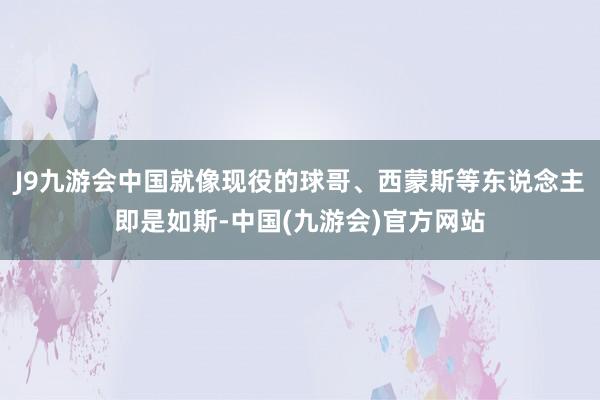 J9九游会中国就像现役的球哥、西蒙斯等东说念主即是如斯-中国(九游会)官方网站