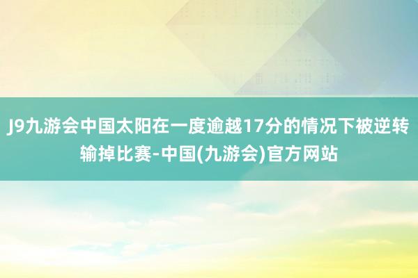 J9九游会中国太阳在一度逾越17分的情况下被逆转输掉比赛-中国(九游会)官方网站