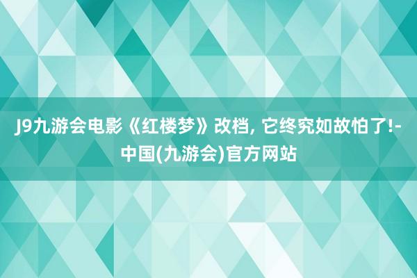 J9九游会电影《红楼梦》改档, 它终究如故怕了!-中国(九游会)官方网站