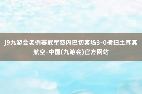 J9九游会老例赛冠军费内巴切客场3-0横扫土耳其航空-中国(九游会)官方网站