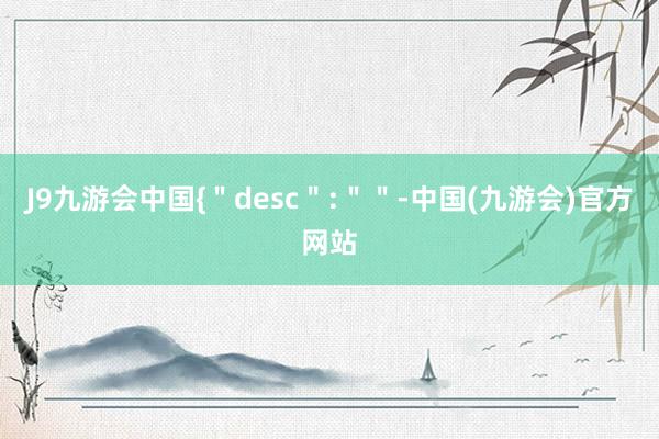 J9九游会中国{＂desc＂:＂＂-中国(九游会)官方网站