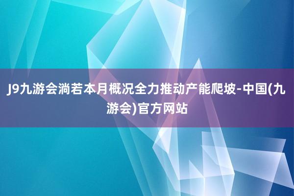 J9九游会淌若本月概况全力推动产能爬坡-中国(九游会)官方网站