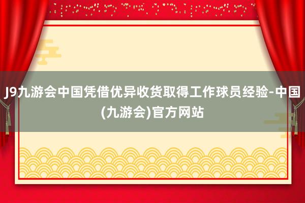 J9九游会中国凭借优异收货取得工作球员经验-中国(九游会)官方网站