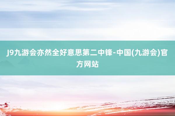 J9九游会亦然全好意思第二中锋-中国(九游会)官方网站