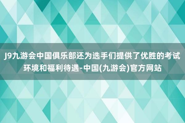 J9九游会中国俱乐部还为选手们提供了优胜的考试环境和福利待遇-中国(九游会)官方网站