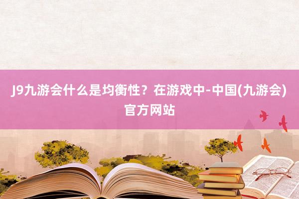 J9九游会什么是均衡性？在游戏中-中国(九游会)官方网站