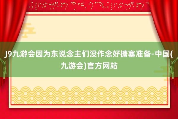 J9九游会因为东说念主们没作念好搪塞准备-中国(九游会)官方网站