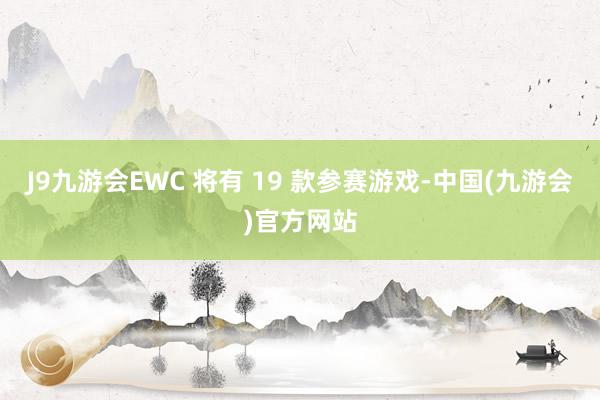 J9九游会EWC 将有 19 款参赛游戏-中国(九游会)官方网站