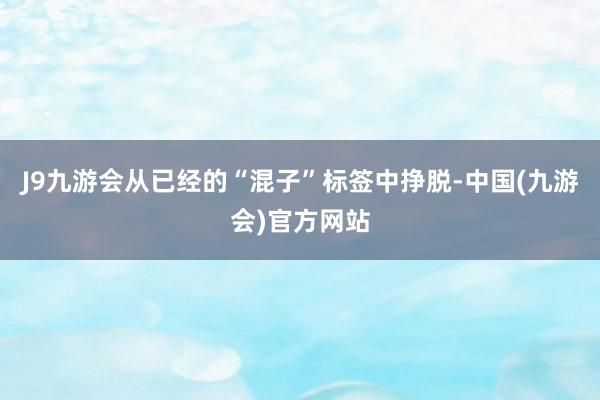J9九游会从已经的“混子”标签中挣脱-中国(九游会)官方网站